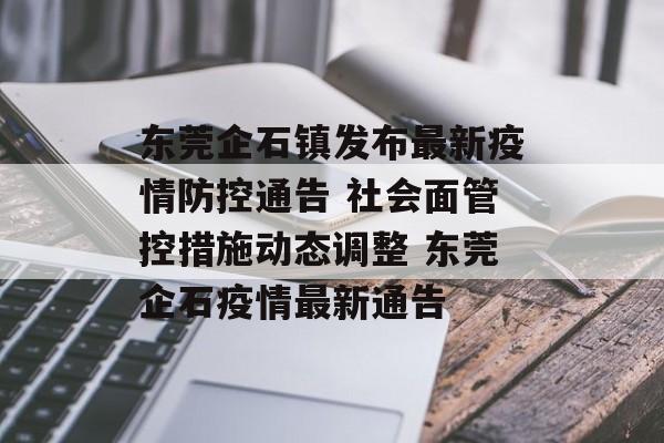 东莞企石镇发布最新疫情防控通告 社会面管控措施动态调整 东莞企石疫情最新通告