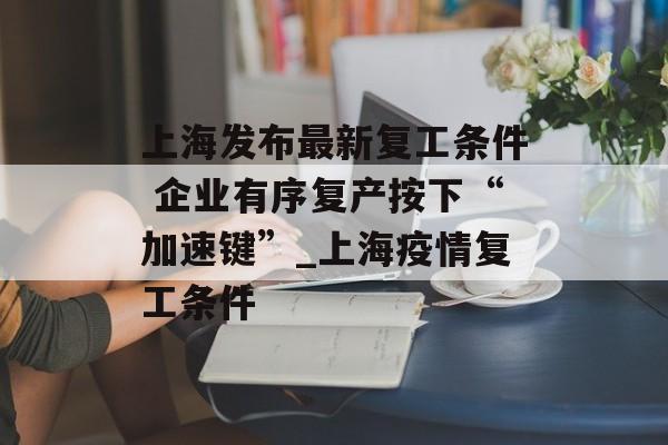 上海发布最新复工条件 企业有序复产按下“加速键”_上海疫情复工条件