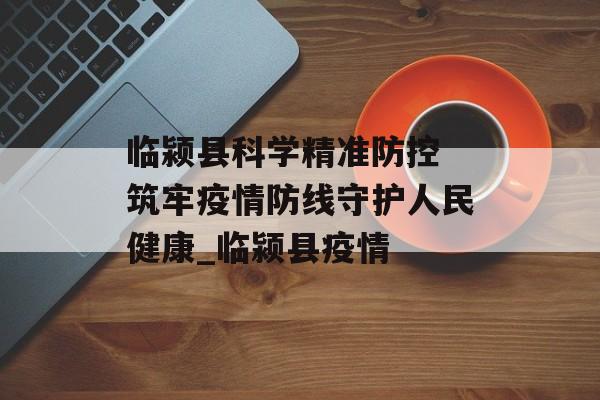 临颍县科学精准防控 筑牢疫情防线守护人民健康_临颍县疫情