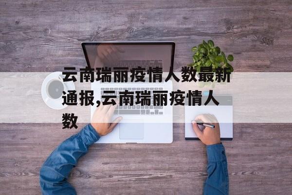 云南瑞丽疫情人数最新通报,云南瑞丽疫情人数