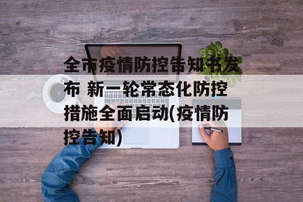 全市疫情防控告知书发布 新一轮常态化防控措施全面启动(疫情防控告知)