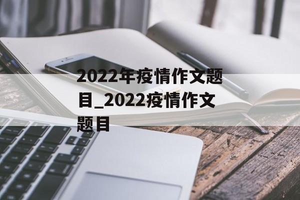 2022年疫情作文题目_2022疫情作文题目