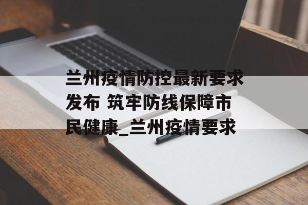 兰州疫情防控最新要求发布 筑牢防线保障市民健康_兰州疫情要求