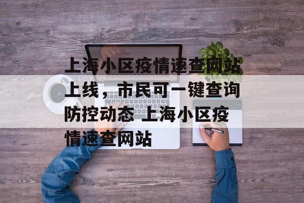 上海小区疫情速查网站上线，市民可一键查询防控动态 上海小区疫情速查网站