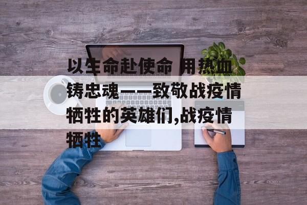 以生命赴使命 用热血铸忠魂——致敬战疫情牺牲的英雄们,战疫情牺牲