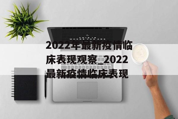 2022年最新疫情临床表现观察_2022最新疫情临床表现