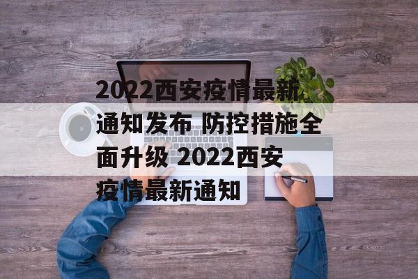 2022西安疫情最新通知发布 防控措施全面升级 2022西安疫情最新通知