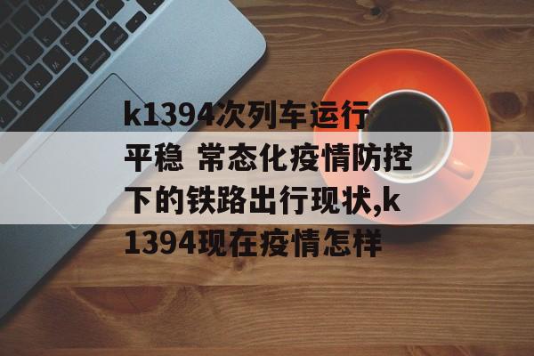k1394次列车运行平稳 常态化疫情防控下的铁路出行现状,k1394现在疫情怎样
