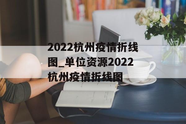 2022杭州疫情折线图_单位资源2022杭州疫情折线图