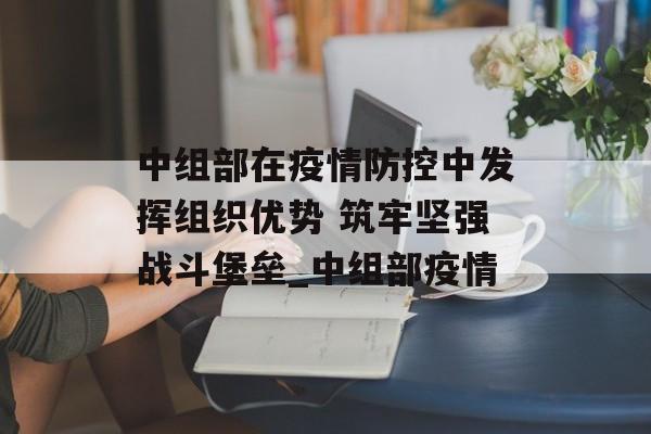 中组部在疫情防控中发挥组织优势 筑牢坚强战斗堡垒_中组部疫情