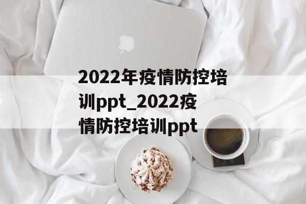 2022年疫情防控培训ppt_2022疫情防控培训ppt