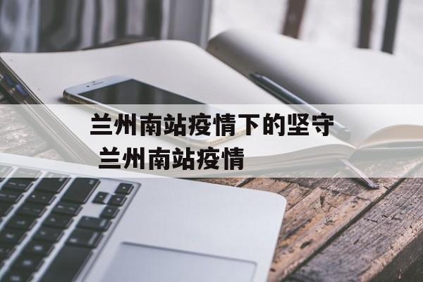 兰州南站疫情下的坚守 兰州南站疫情