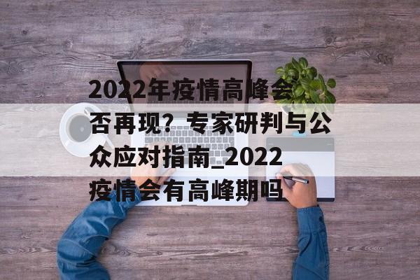 2022年疫情高峰会否再现？专家研判与公众应对指南_2022疫情会有高峰期吗