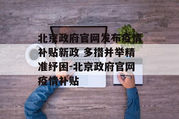 北京政府官网发布疫情补贴新政 多措并举精准纾困-北京政府官网疫情补贴