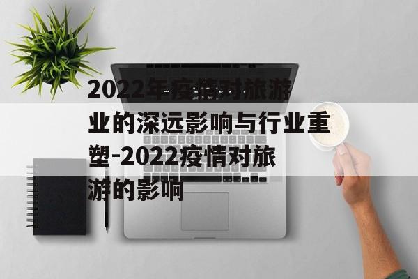 2022年疫情对旅游业的深远影响与行业重塑-2022疫情对旅游的影响