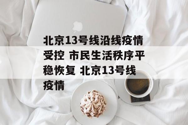 北京13号线沿线疫情受控 市民生活秩序平稳恢复 北京13号线疫情