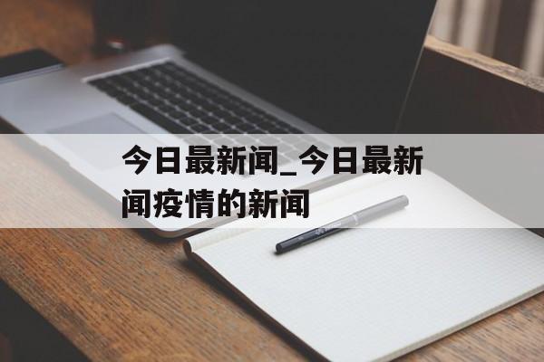 今日最新闻_今日最新闻疫情的新闻