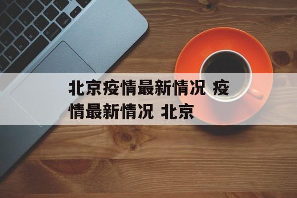 北京疫情最新情况 疫情最新情况 北京