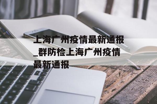 上海广州疫情最新通报_群防检上海广州疫情最新通报