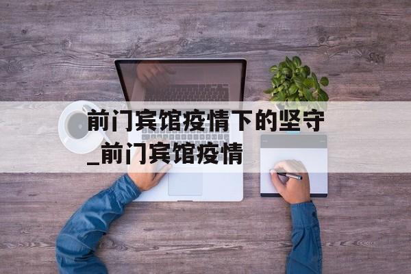 前门宾馆疫情下的坚守_前门宾馆疫情
