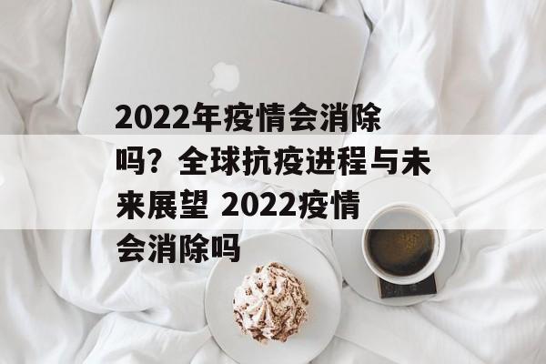 2022年疫情会消除吗？全球抗疫进程与未来展望 2022疫情会消除吗