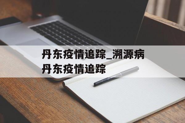 丹东疫情追踪_溯源病丹东疫情追踪