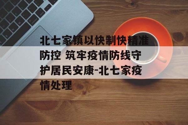 北七家镇以快制快精准防控 筑牢疫情防线守护居民安康-北七家疫情处理