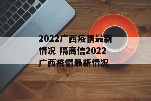 2022广西疫情最新情况 隔离信2022广西疫情最新情况