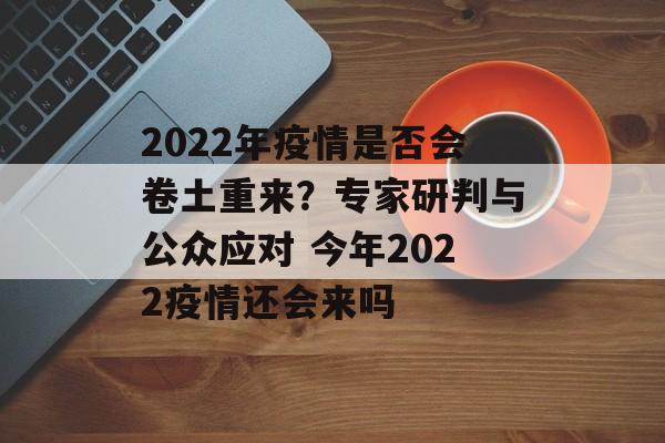2022年疫情是否会卷土重来？专家研判与公众应对 今年2022疫情还会来吗