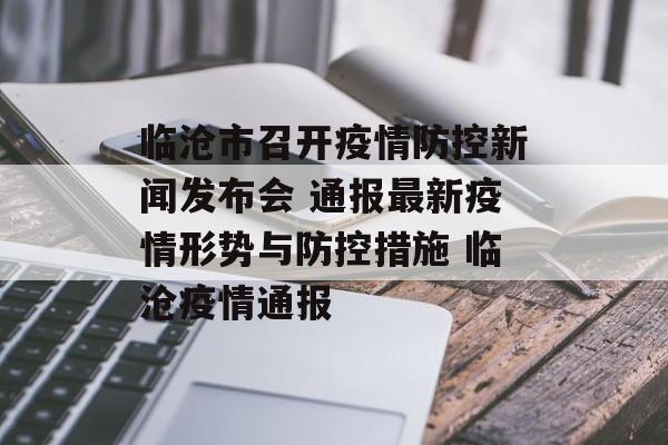 临沧市召开疫情防控新闻发布会 通报最新疫情形势与防控措施 临沧疫情通报