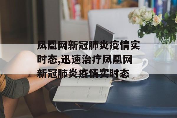 凤凰网新冠肺炎疫情实时态,迅速治疗凤凰网新冠肺炎疫情实时态