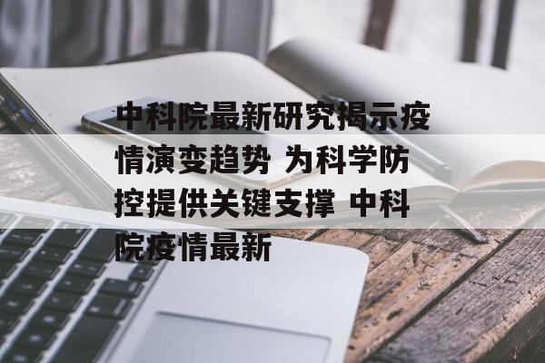 中科院最新研究揭示疫情演变趋势 为科学防控提供关键支撑 中科院疫情最新