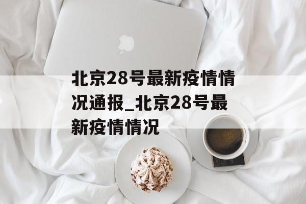 北京28号最新疫情情况通报_北京28号最新疫情情况