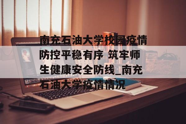 南充石油大学校园疫情防控平稳有序 筑牢师生健康安全防线_南充石油大学疫情情况