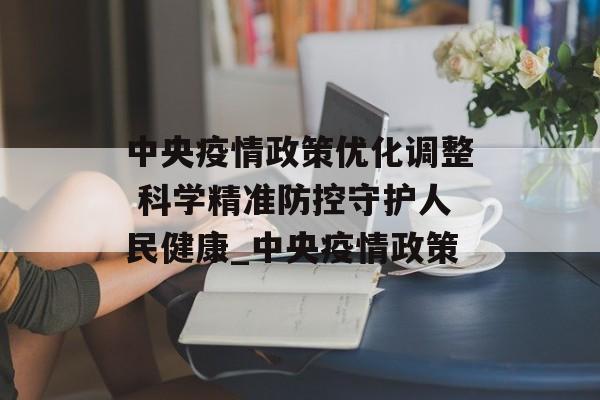中央疫情政策优化调整 科学精准防控守护人民健康_中央疫情政策