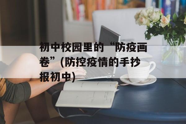 初中校园里的“防疫画卷”(防控疫情的手抄报初中)