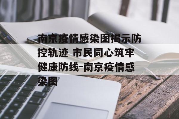 南京疫情感染图揭示防控轨迹 市民同心筑牢健康防线-南京疫情感染图