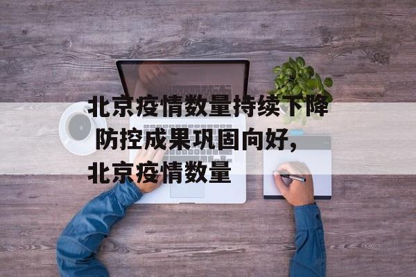北京疫情数量持续下降 防控成果巩固向好,北京疫情数量