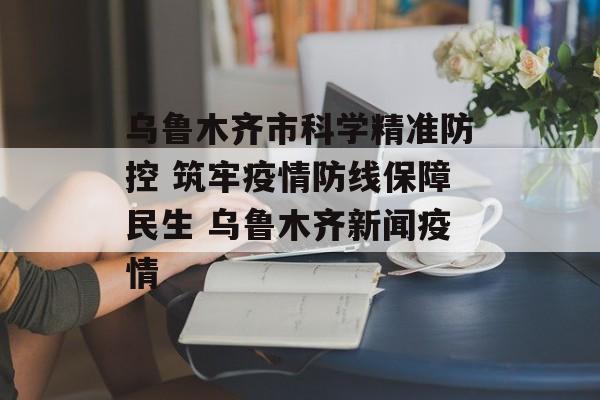 乌鲁木齐市科学精准防控 筑牢疫情防线保障民生 乌鲁木齐新闻疫情