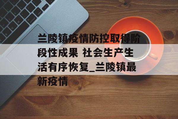 兰陵镇疫情防控取得阶段性成果 社会生产生活有序恢复_兰陵镇最新疫情