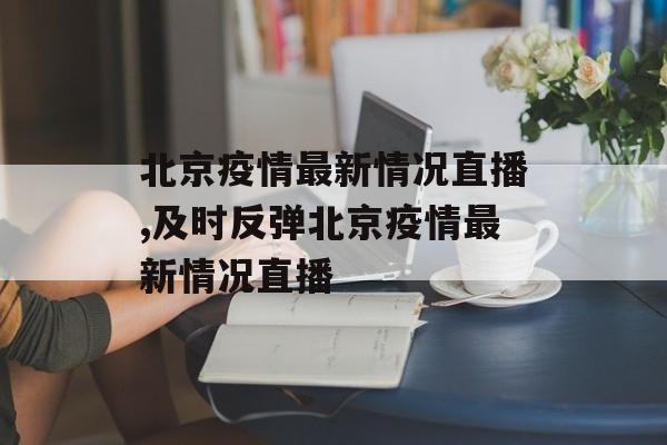 北京疫情最新情况直播,及时反弹北京疫情最新情况直播