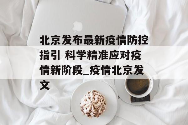 北京发布最新疫情防控指引 科学精准应对疫情新阶段_疫情北京发文