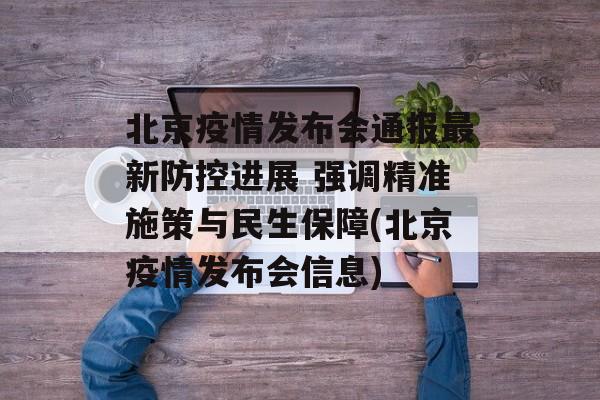 北京疫情发布会通报最新防控进展 强调精准施策与民生保障(北京疫情发布会信息)