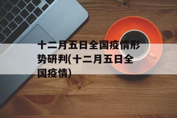 十二月五日全国疫情形势研判(十二月五日全国疫情)