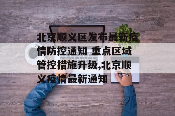 北京顺义区发布最新疫情防控通知 重点区域管控措施升级,北京顺义疫情最新通知