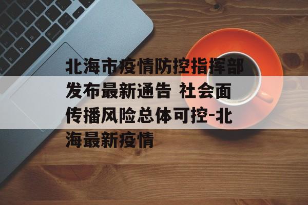 北海市疫情防控指挥部发布最新通告 社会面传播风险总体可控-北海最新疫情