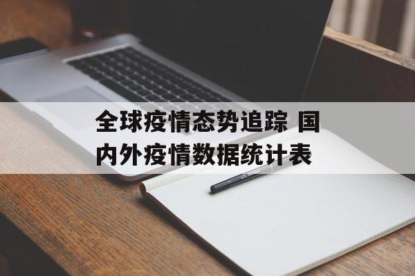 全球疫情态势追踪 国内外疫情数据统计表