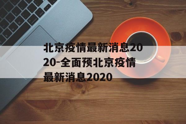 北京疫情最新消息2020-全面预北京疫情最新消息2020