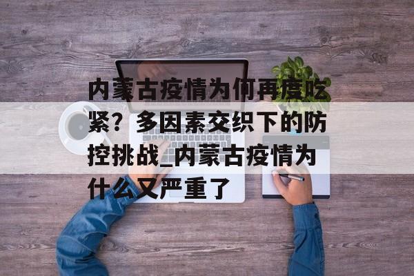 内蒙古疫情为何再度吃紧？多因素交织下的防控挑战_内蒙古疫情为什么又严重了