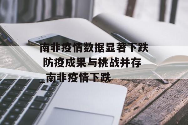 南非疫情数据显著下跌 防疫成果与挑战并存_南非疫情下跌